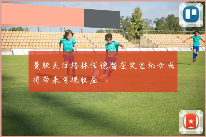 曼联关注格林伍德潜在奖金机会或将带来可观收益