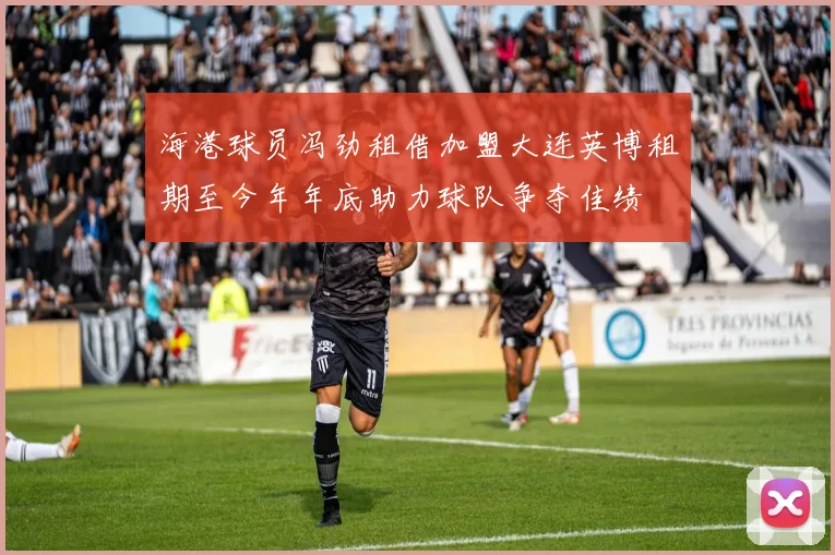 海港球员冯劲租借加盟大连英博租期至今年年底助力球队争夺佳绩