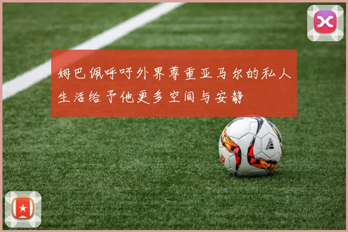 姆巴佩呼吁外界尊重亚马尔的私人生活给予他更多空间与安静