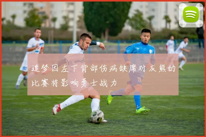追梦因左下背部伤病缺席对灰熊的比赛将影响勇士战力