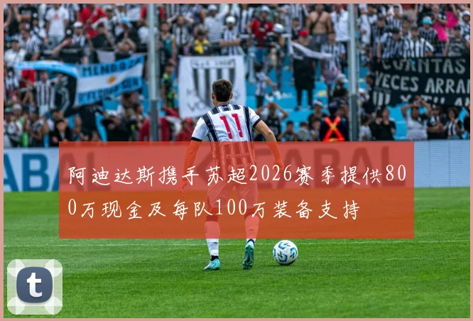 阿迪达斯携手苏超2026赛季提供800万现金及每队100万装备支持