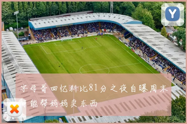 字母哥回忆科比81分之夜自曝周末可能帮妈妈卖东西