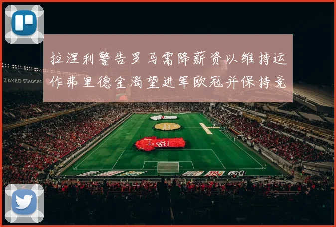 拉涅利警告罗马需降薪资以维持运作弗里德金渴望进军欧冠并保持竞争力