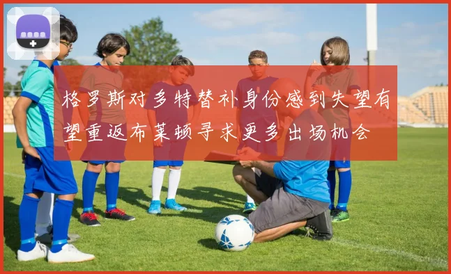 格罗斯对多特替补身份感到失望有望重返布莱顿寻求更多出场机会