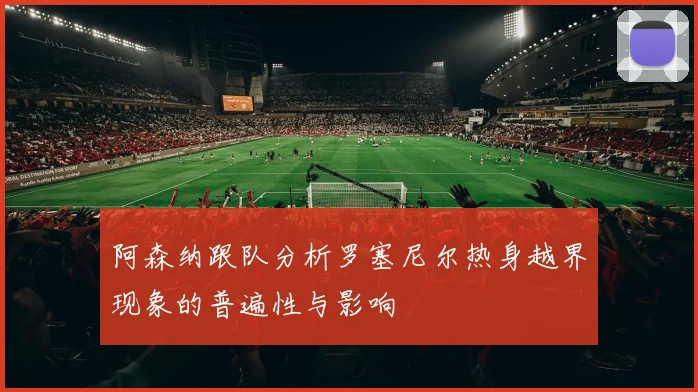 阿森纳跟队分析罗塞尼尔热身越界现象的普遍性与影响