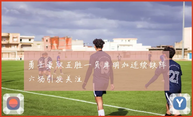 勇士豪取五胜一负库明加连续缺阵六场引发关注