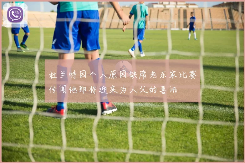 杜兰特因个人原因缺席老东家比赛传闻他即将迎来为人父的喜讯