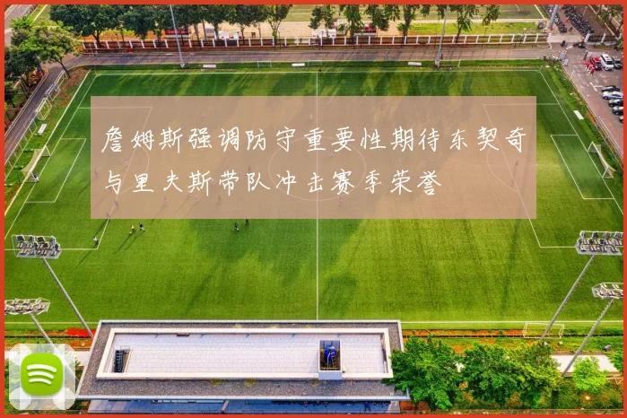 詹姆斯强调防守重要性期待东契奇与里夫斯带队冲击赛季荣誉