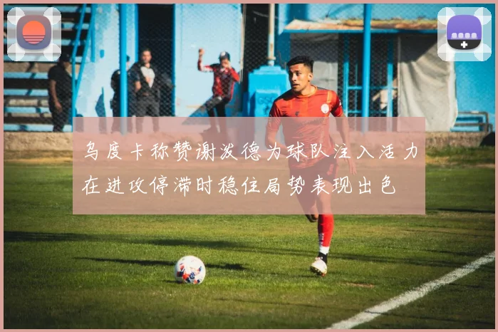 乌度卡称赞谢泼德为球队注入活力在进攻停滞时稳住局势表现出色