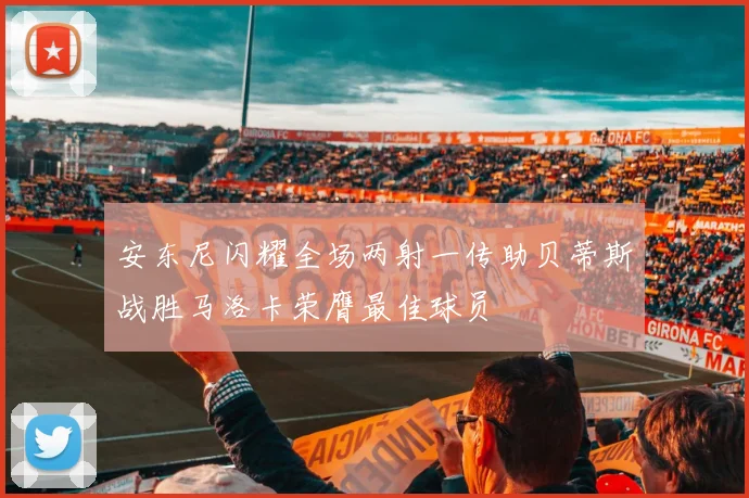 安东尼闪耀全场两射一传助贝蒂斯战胜马洛卡荣膺最佳球员
