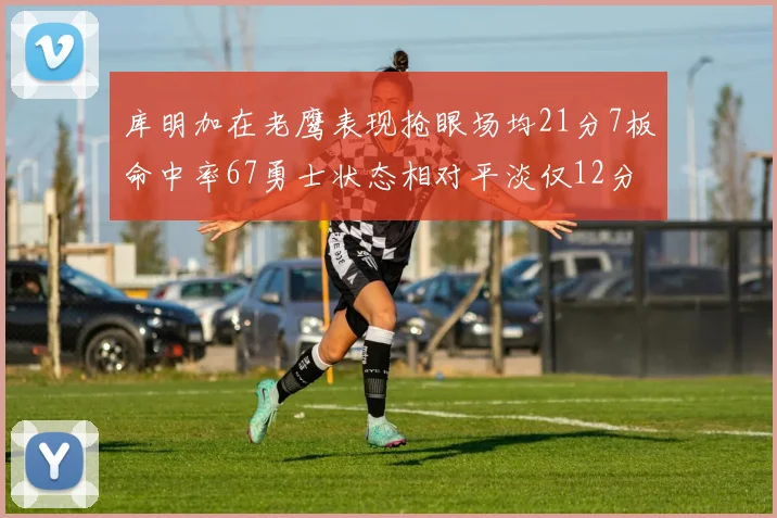 库明加在老鹰表现抢眼场均21分7板命中率67勇士状态相对平淡仅12分5板