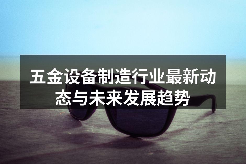五金设备制造行业最新动态与未来发展趋势